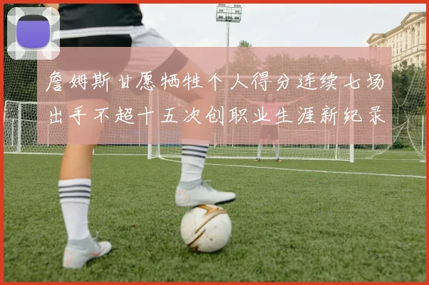詹姆斯甘愿牺牲个人得分连续七场出手不超十五次创职业生涯新纪录
