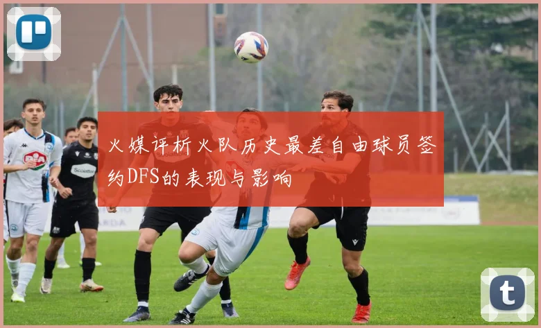 火媒评析火队历史最差自由球员签约DFS的表现与影响