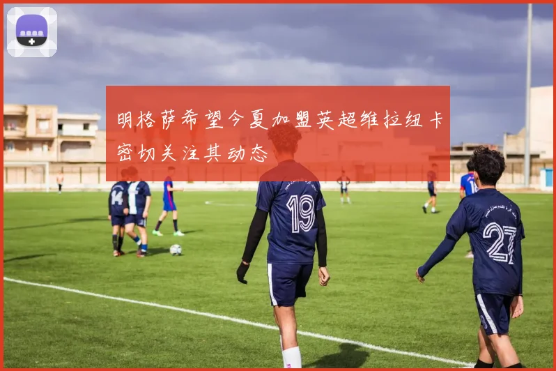 明格萨希望今夏加盟英超维拉纽卡密切关注其动态