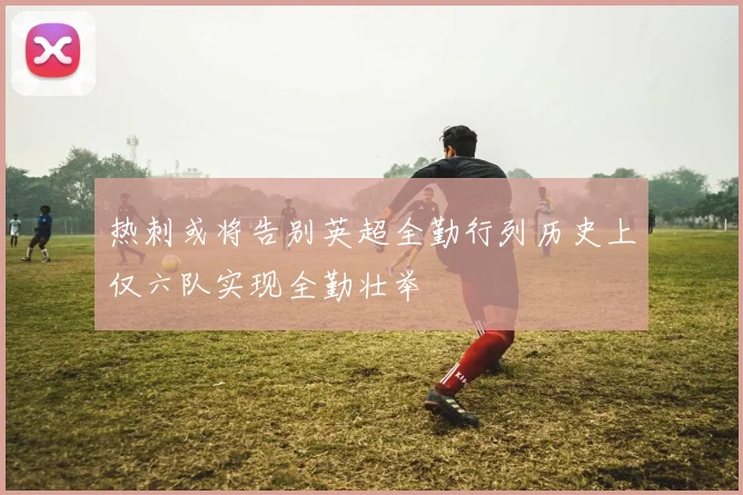 热刺或将告别英超全勤行列历史上仅六队实现全勤壮举