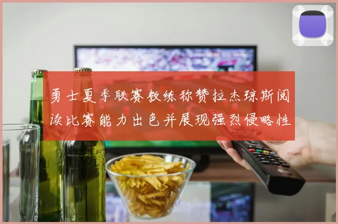 勇士夏季联赛教练称赞拉杰琼斯阅读比赛能力出色并展现强烈侵略性
