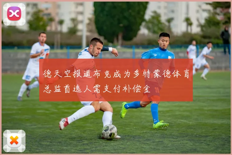 德天空报道布克成为多特蒙德体育总监首选人需支付补偿金