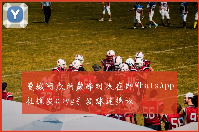曼城阿森纳巅峰对决在即WhatsApp社媒发coyg引发球迷热议