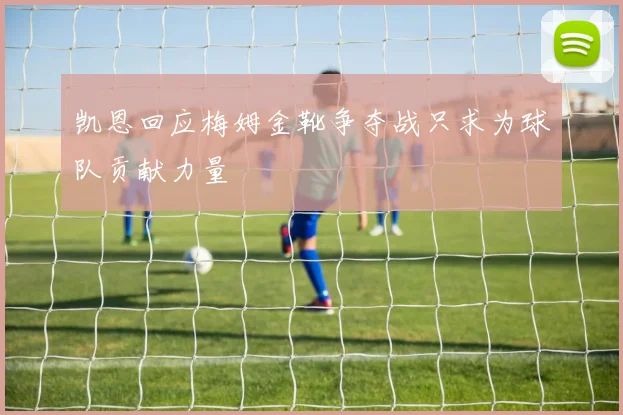 凯恩回应梅姆金靴争夺战只求为球队贡献力量