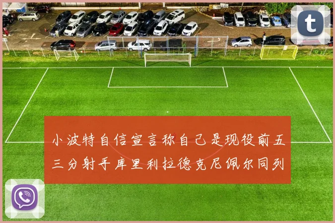 小波特自信宣言称自己是现役前五三分射手库里利拉德克尼佩尔同列其中
