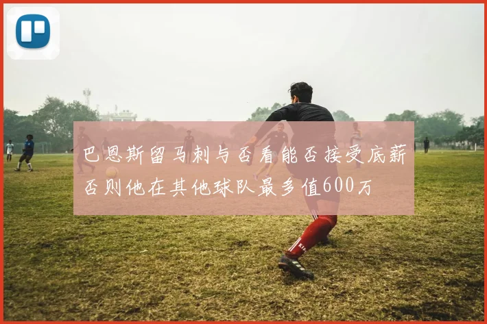 巴恩斯留马刺与否看能否接受底薪否则他在其他球队最多值600万