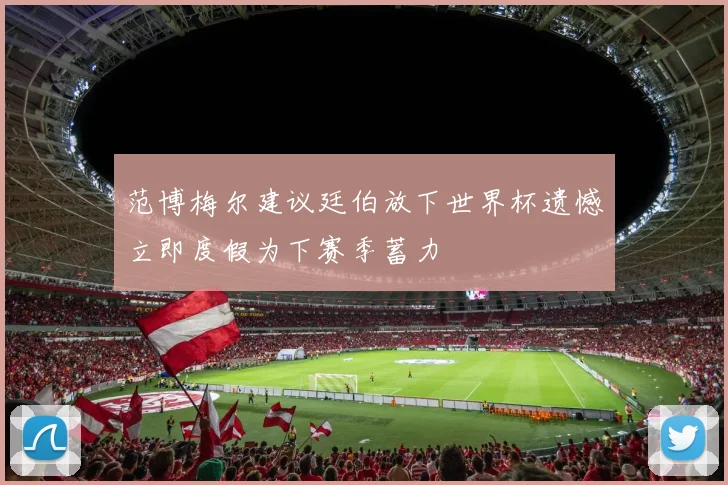 范博梅尔建议廷伯放下世界杯遗憾立即度假为下赛季蓄力