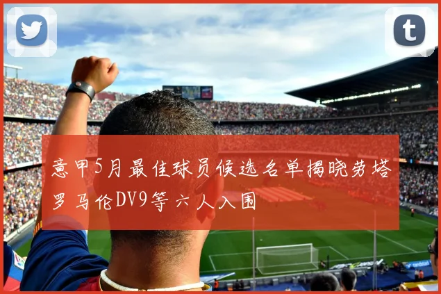 意甲5月最佳球员候选名单揭晓劳塔罗马伦DV9等六人入围