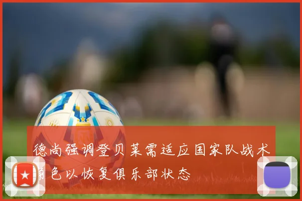德尚强调登贝莱需适应国家队战术角色以恢复俱乐部状态