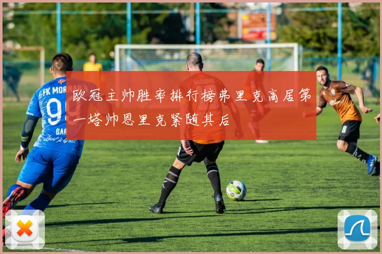 欧冠主帅胜率排行榜弗里克高居第一塔帅恩里克紧随其后