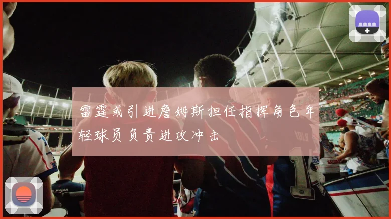 雷霆或引进詹姆斯担任指挥角色年轻球员负责进攻冲击