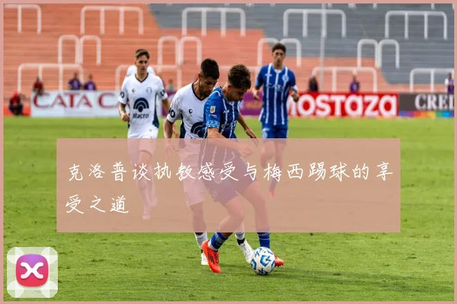克洛普谈执教感受与梅西踢球的享受之道