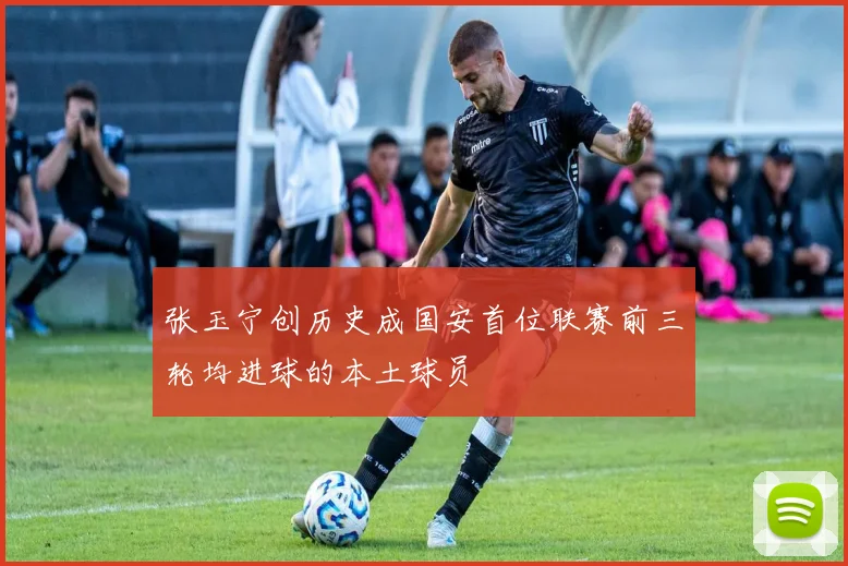 张玉宁创历史成国安首位联赛前三轮均进球的本土球员