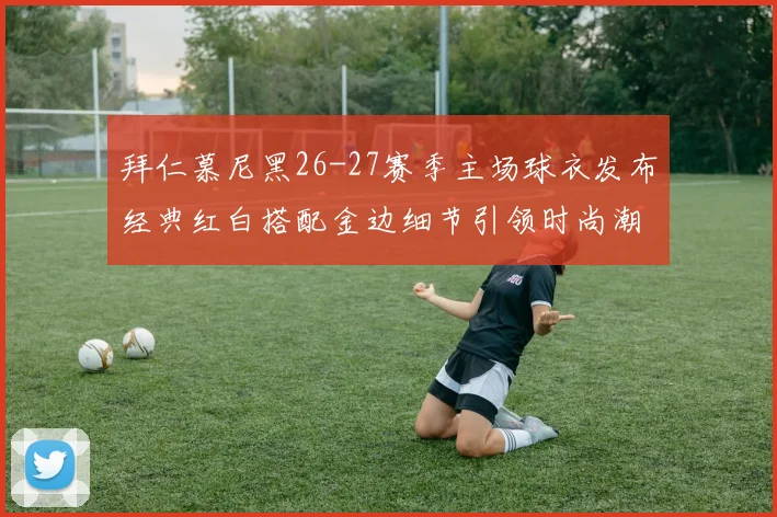 拜仁慕尼黑26-27赛季主场球衣发布经典红白搭配金边细节引领时尚潮流
