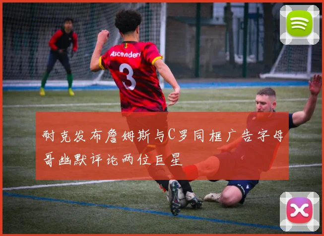 耐克发布詹姆斯与C罗同框广告字母哥幽默评论两位巨星