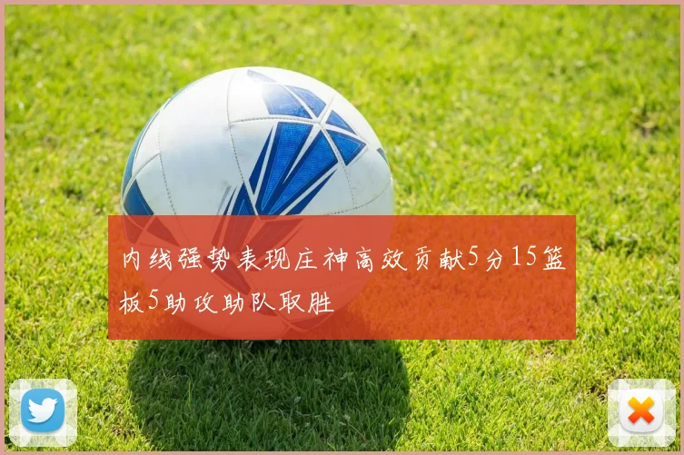 内线强势表现庄神高效贡献5分15篮板5助攻助队取胜