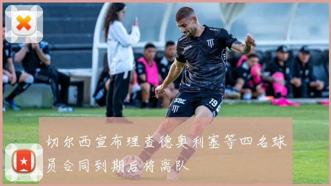 切尔西宣布理查德奥利塞等四名球员合同到期后将离队