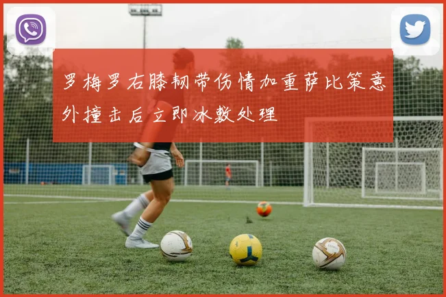 罗梅罗右膝韧带伤情加重萨比策意外撞击后立即冰敷处理