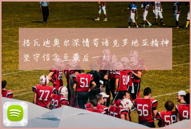 格瓦迪奥尔深情寄语克罗地亚精神坚守信念至最后一刻