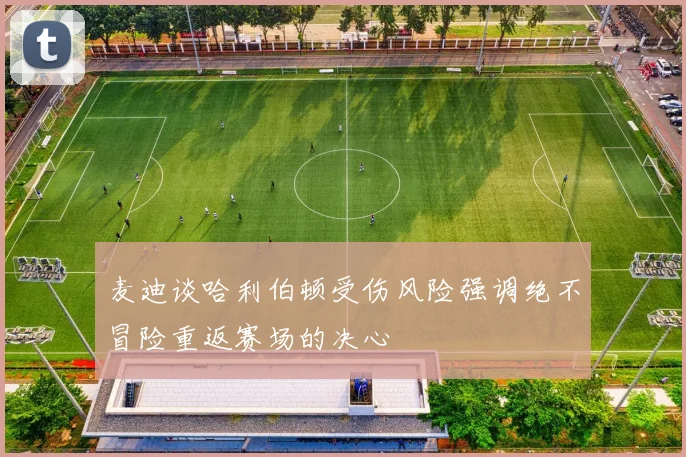 麦迪谈哈利伯顿受伤风险强调绝不冒险重返赛场的决心